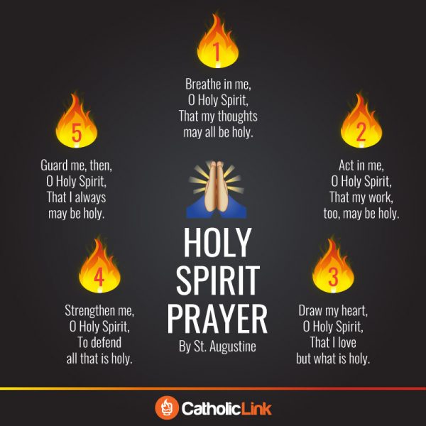 Prayer To The Holy Spirit | St. Augustine Breathe in me O Holy Spirit, that my thoughts may all be holy. Act in me O Holy Spirit, that my work, too, may be holy. Draw my heart O Holy Spirit, that I love but what is holy. Strengthen me O Holy Spirit, to defend all that is holy.