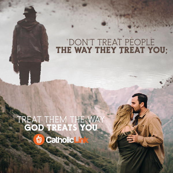 Don't Treat People The Way They Treat You...Treat Them The Way God Treats You
